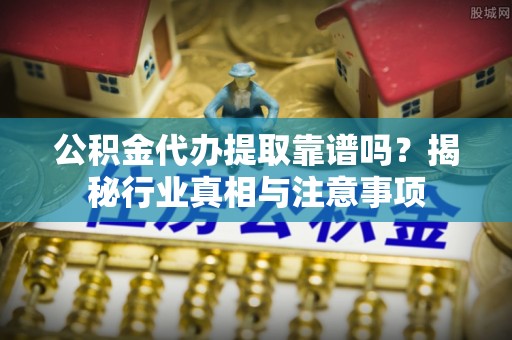 科右中旗公积金代办提取靠谱吗？揭秘行业真相与注意事项