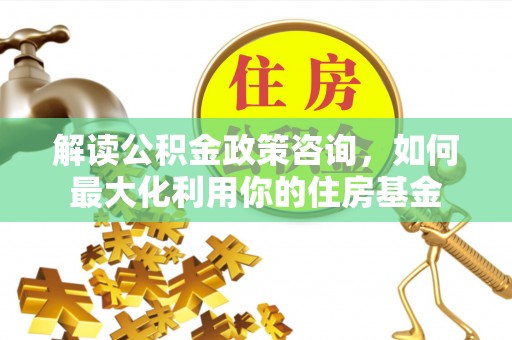 科右中旗解读公积金政策咨询，如何最大化利用你的住房基金