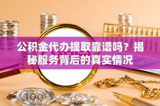 科右中旗公积金代办提取靠谱吗？揭秘服务背后的真实情况