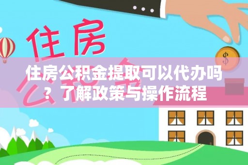 科右中旗住房公积金提取可以代办吗？了解政策与操作流程
