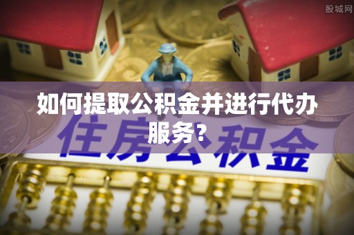 科右中旗如何提取公积金并进行代办服务？